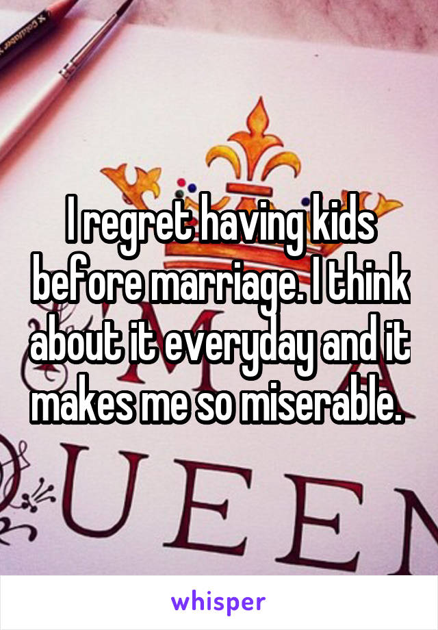 I regret having kids before marriage. I think about it everyday and it makes me so miserable. 