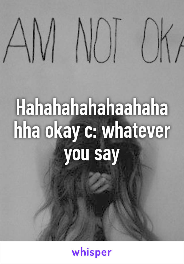 Hahahahahahaahahahha okay c: whatever you say