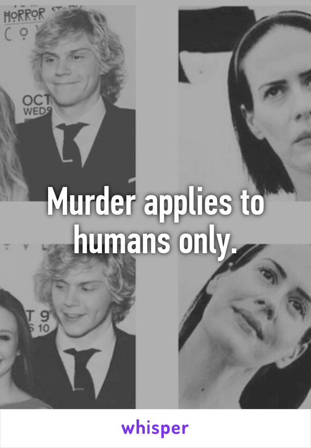 Murder applies to humans only.