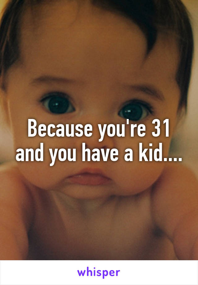 Because you're 31 and you have a kid....