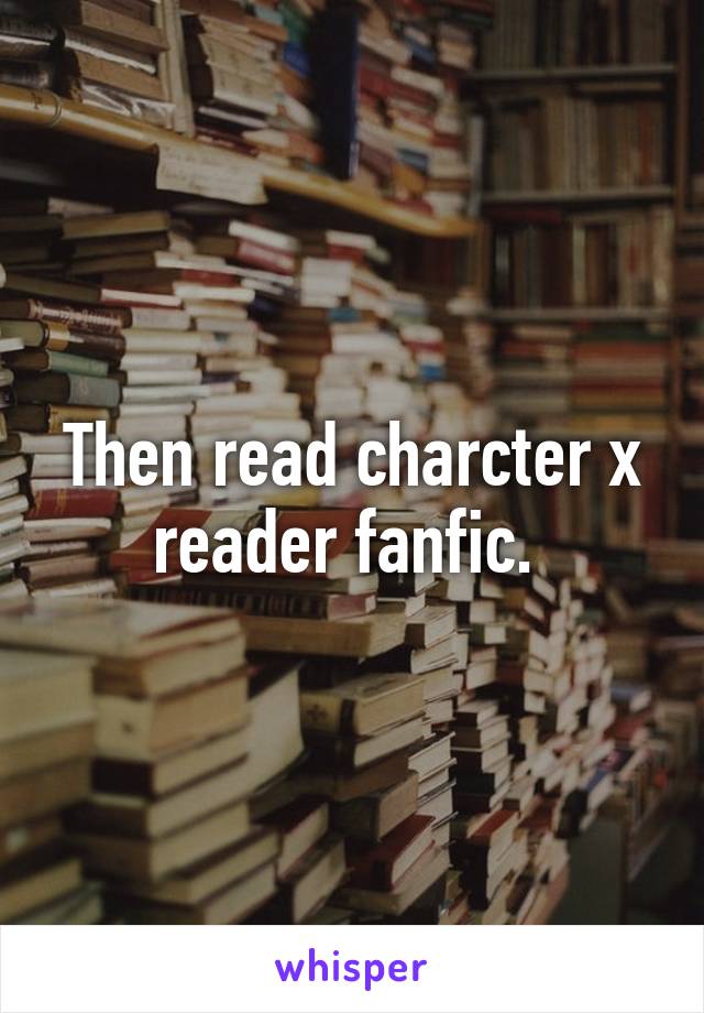 Then read charcter x reader fanfic. 