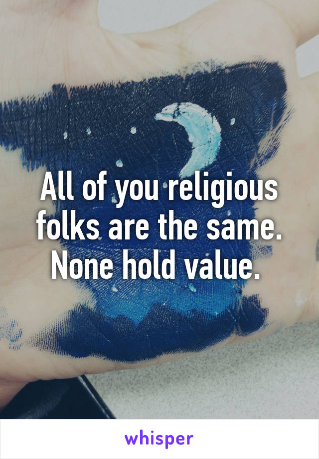 All of you religious folks are the same. None hold value. 