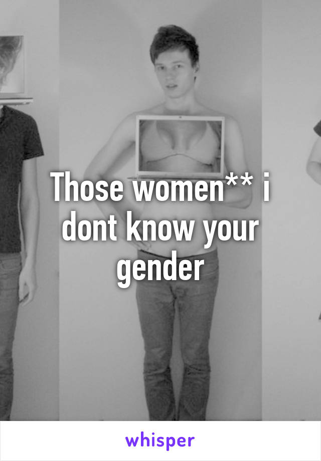 Those women** i dont know your gender