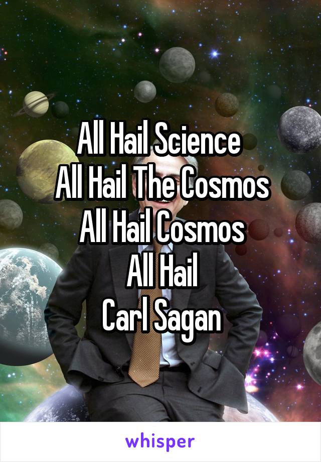 All Hail Science 
All Hail The Cosmos
All Hail Cosmos
All Hail
Carl Sagan