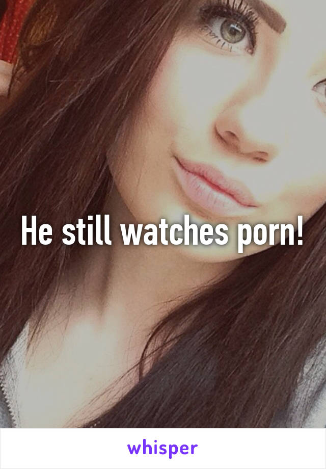 He still watches porn!