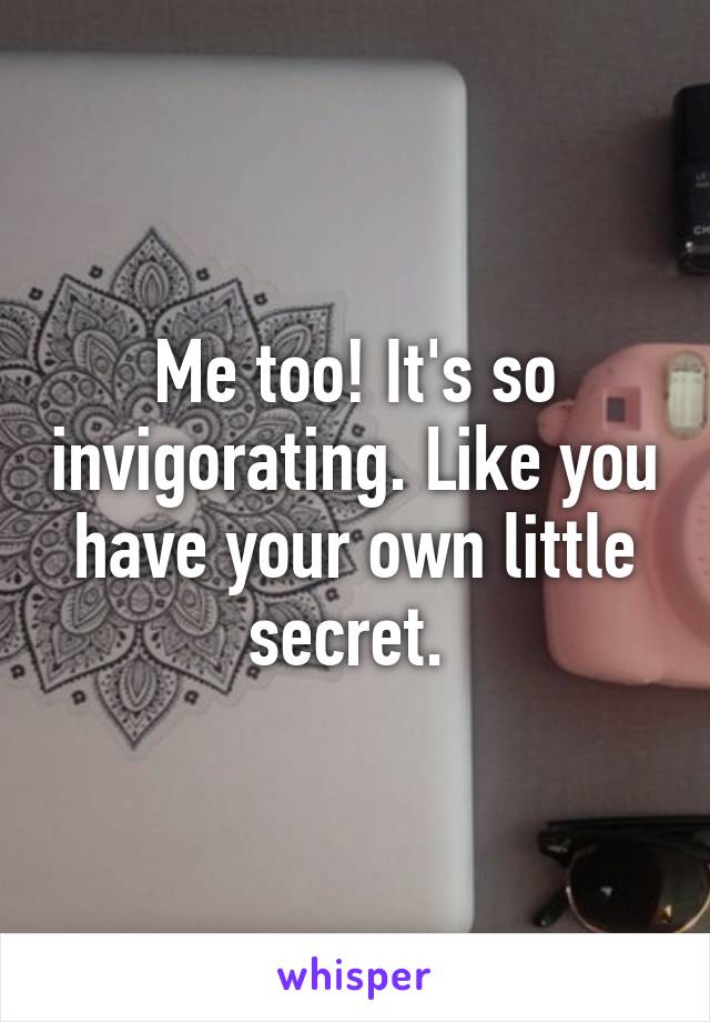 Me too! It's so invigorating. Like you have your own little secret. 