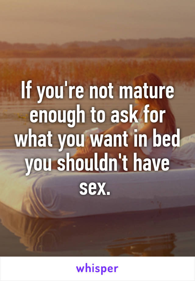 If you're not mature enough to ask for what you want in bed you shouldn't have sex. 