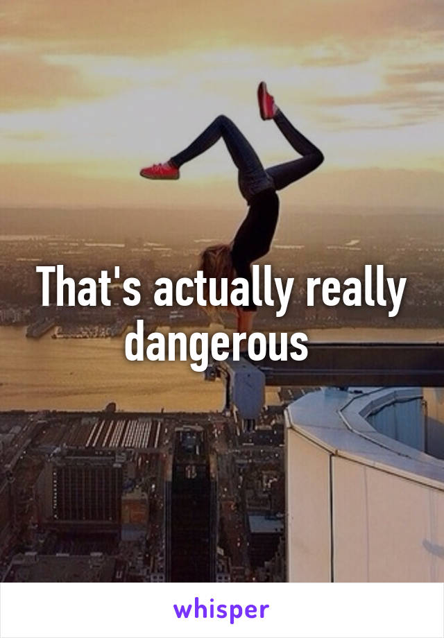 That's actually really dangerous 