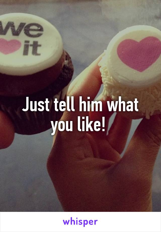Just tell him what you like! 