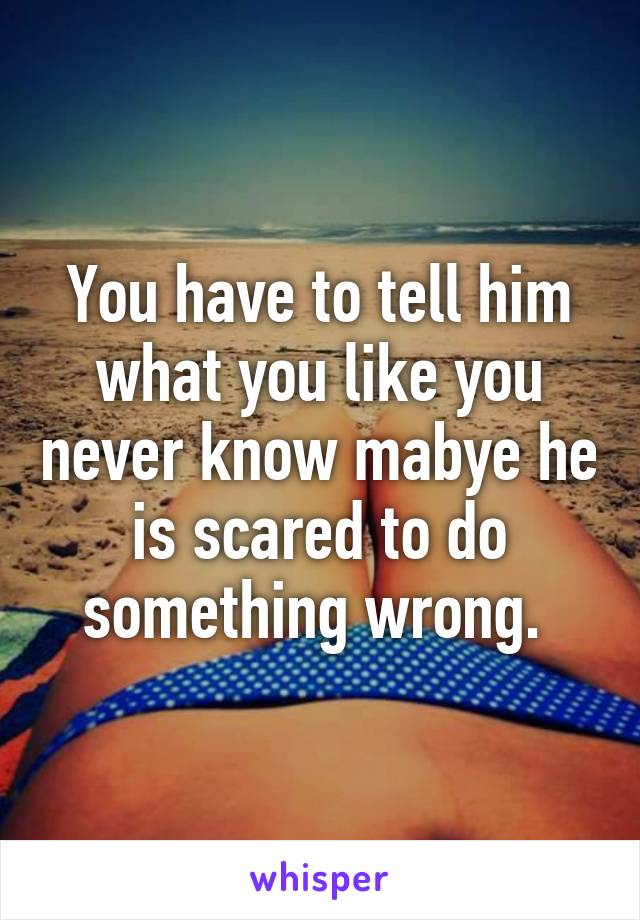 You have to tell him what you like you never know mabye he is scared to do something wrong. 