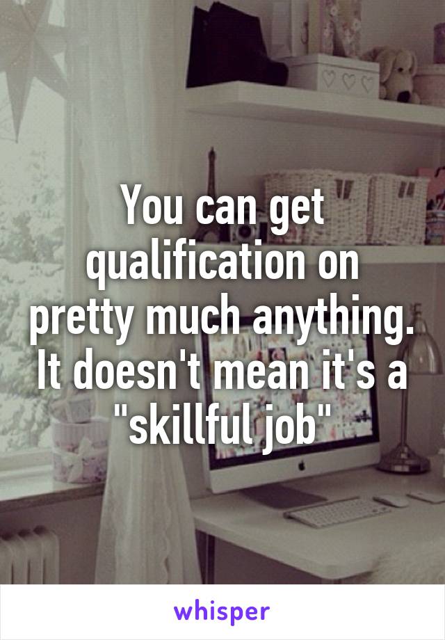 You can get qualification on pretty much anything. It doesn't mean it's a "skillful job"