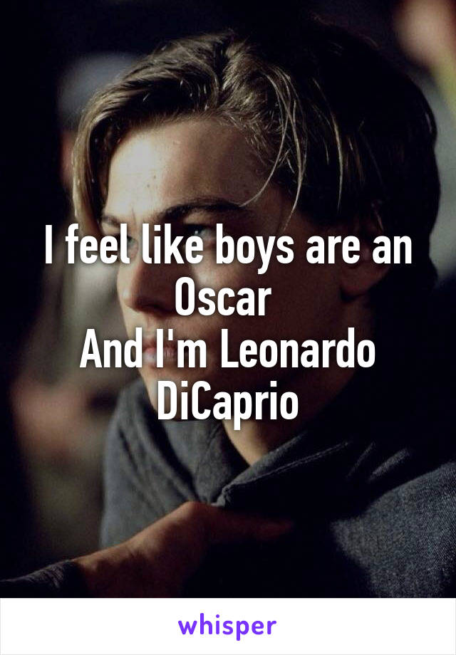 I feel like boys are an Oscar 
And I'm Leonardo DiCaprio