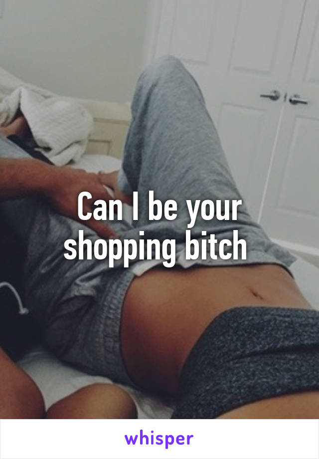 Can I be your shopping bitch 