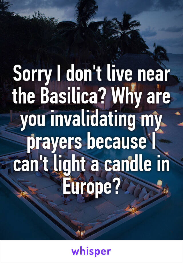 Sorry I don't live near the Basilica? Why are you invalidating my prayers because I can't light a candle in Europe?