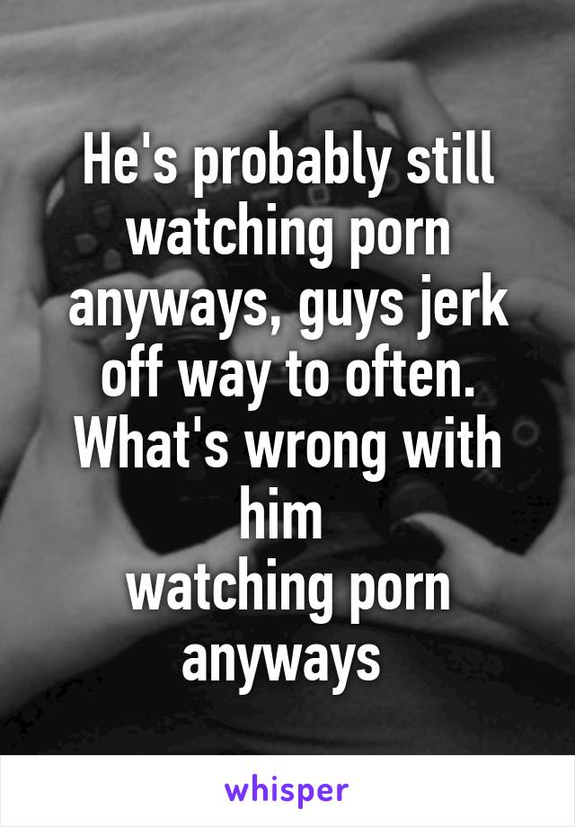 He's probably still watching porn anyways, guys jerk off way to often. What's wrong with him 
watching porn anyways 