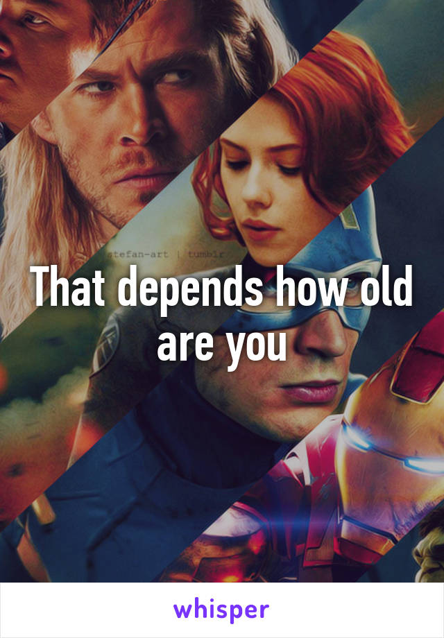 That depends how old are you