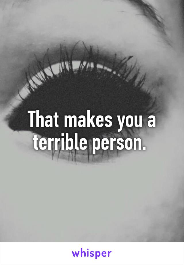 That makes you a terrible person. 