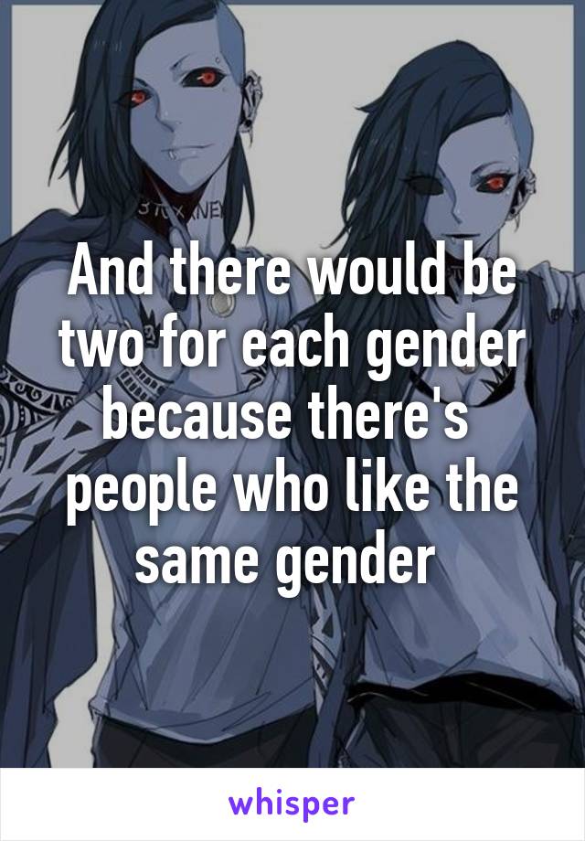 And there would be two for each gender because there's  people who like the same gender 