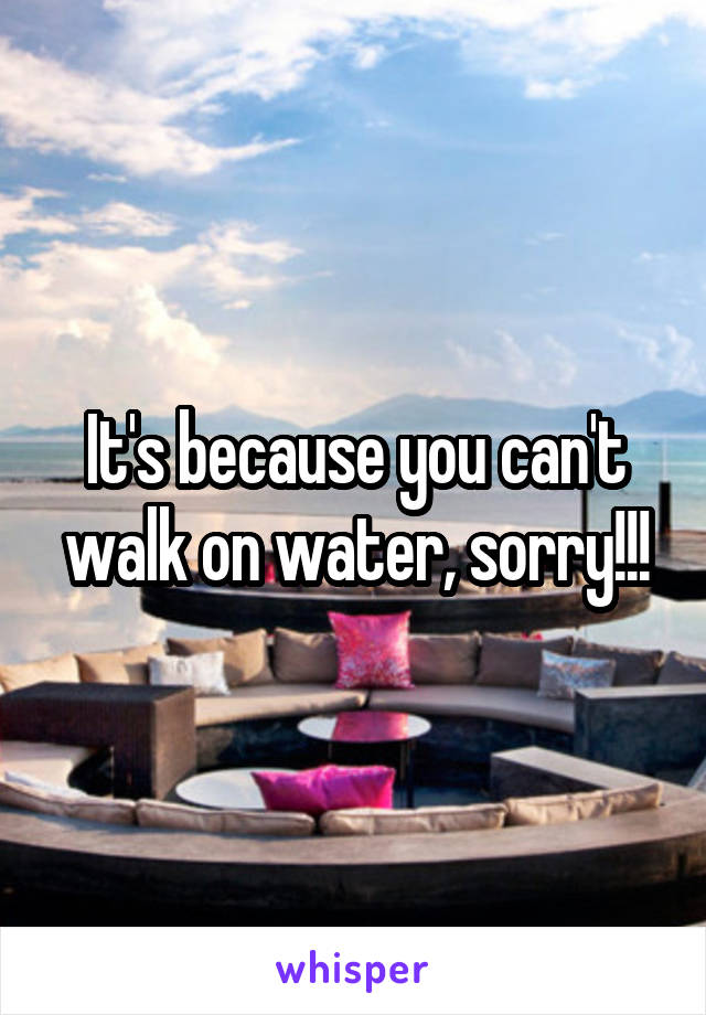 It's because you can't walk on water, sorry!!!
