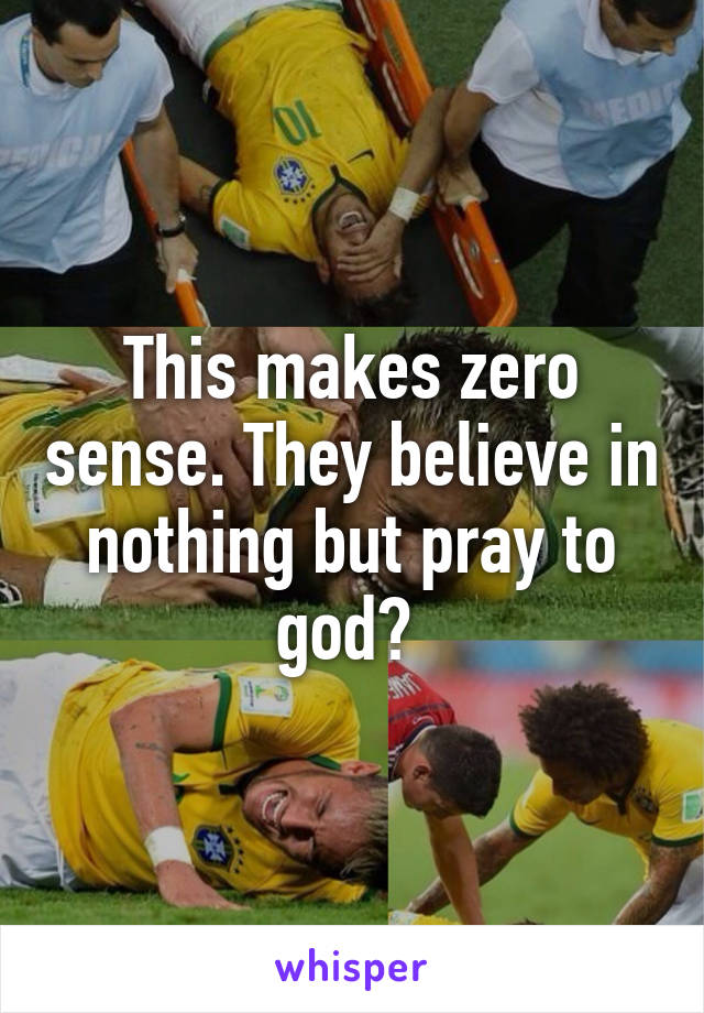 This makes zero sense. They believe in nothing but pray to god? 