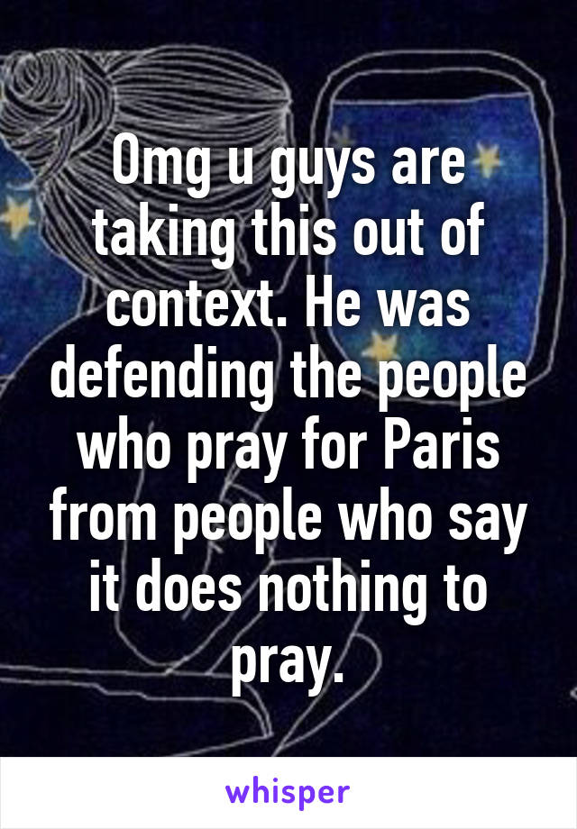 Omg u guys are taking this out of context. He was defending the people who pray for Paris from people who say it does nothing to pray.