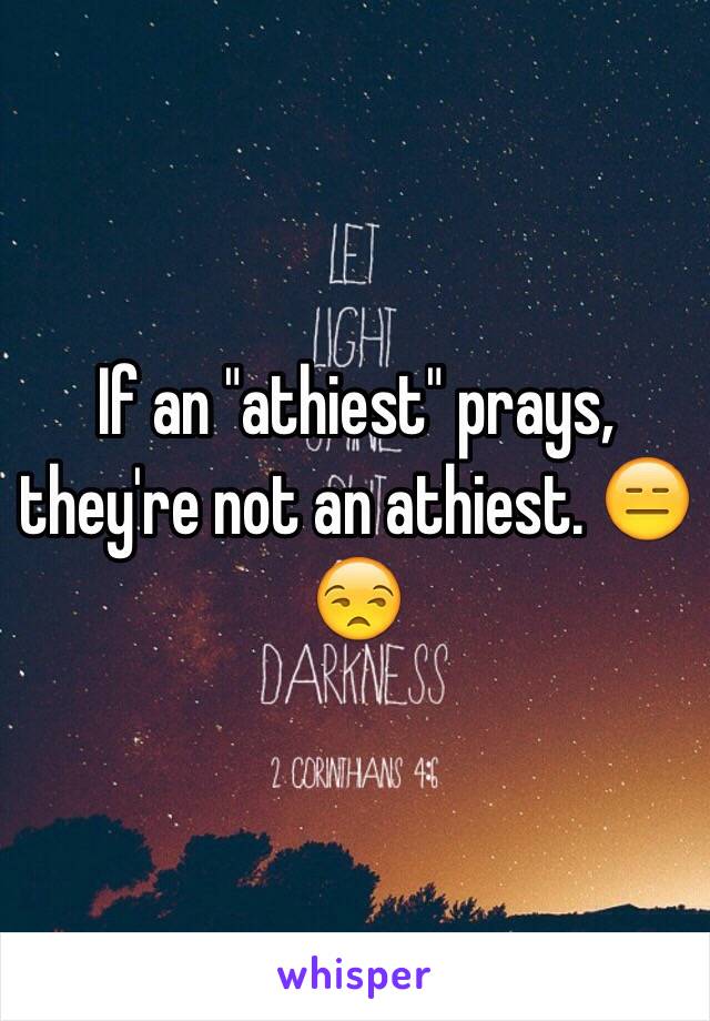 If an "athiest" prays, they're not an athiest. 😑😒