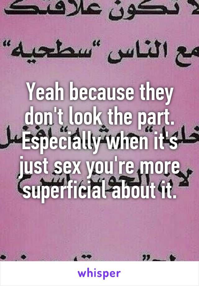 Yeah because they don't look the part. Especially when it's just sex you're more superficial about it.