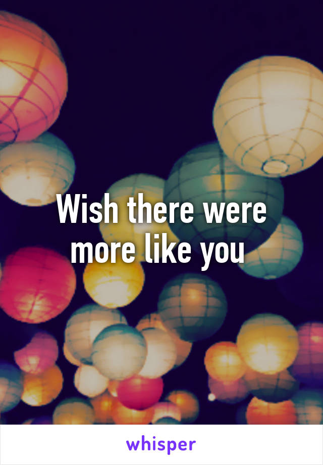 Wish there were more like you 