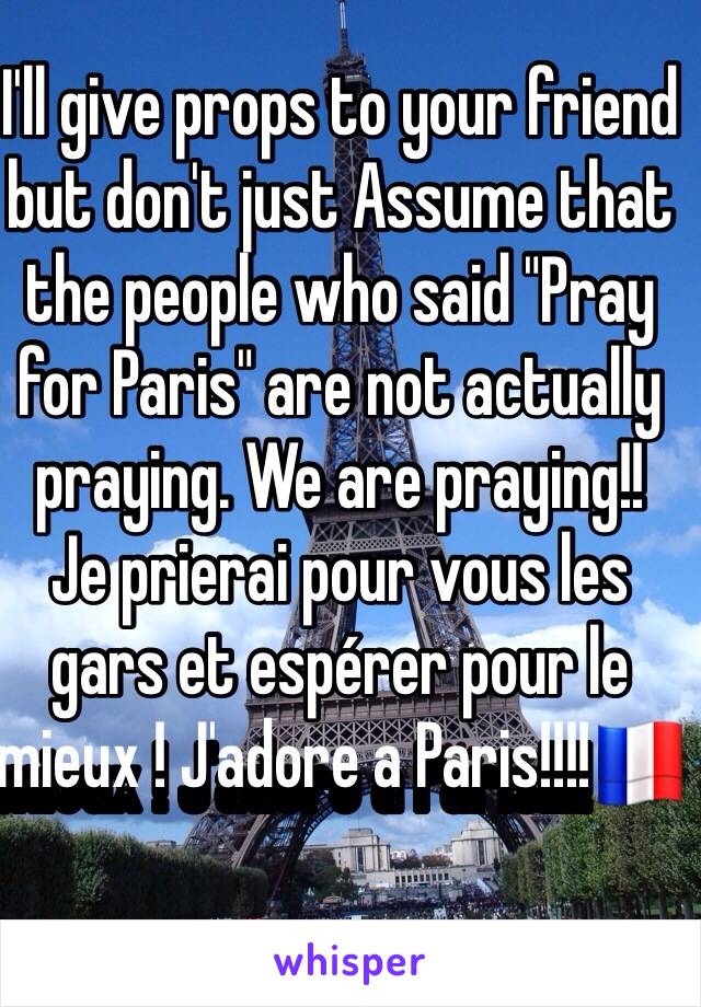 I'll give props to your friend but don't just Assume that the people who said "Pray for Paris" are not actually praying. We are praying!!
Je prierai pour vous les gars et espérer pour le mieux ! J'adore a Paris!!!!🇫🇷
