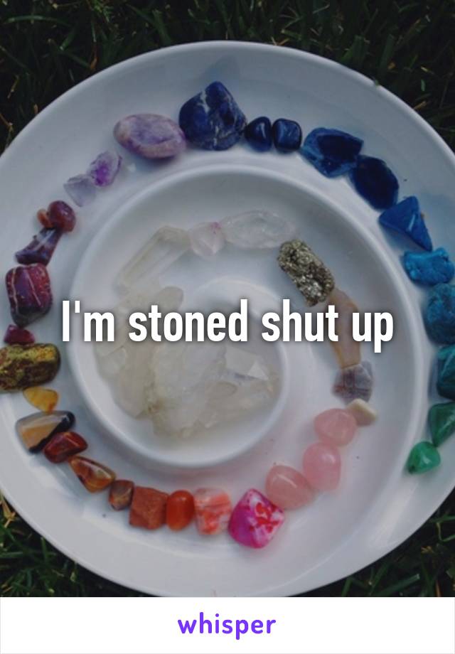 I'm stoned shut up