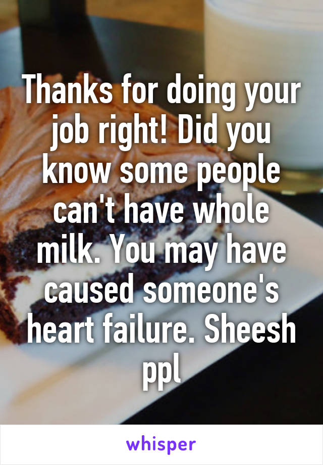 Thanks for doing your job right! Did you know some people can't have whole milk. You may have caused someone's heart failure. Sheesh ppl