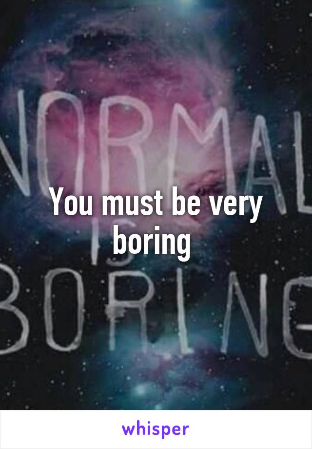 You must be very boring 