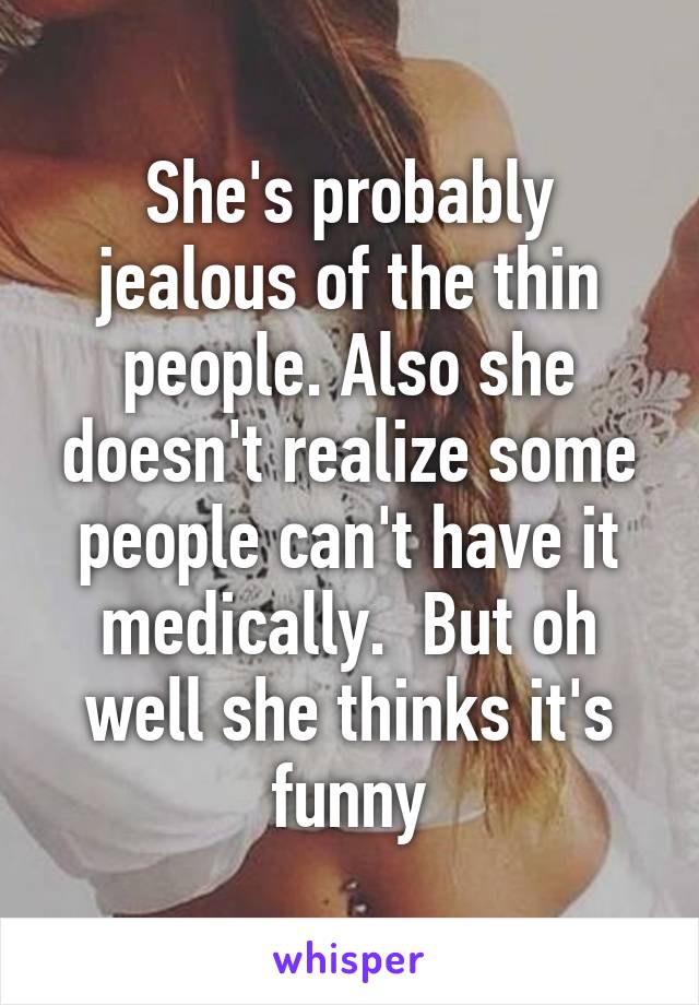 She's probably jealous of the thin people. Also she doesn't realize some people can't have it medically.  But oh well she thinks it's funny