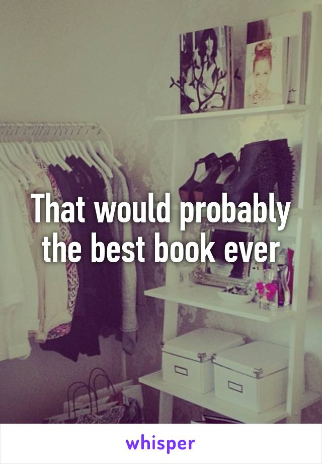 That would probably the best book ever