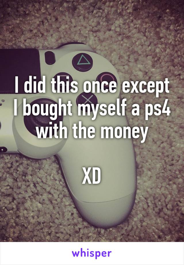 I did this once except I bought myself a ps4 with the money

XD