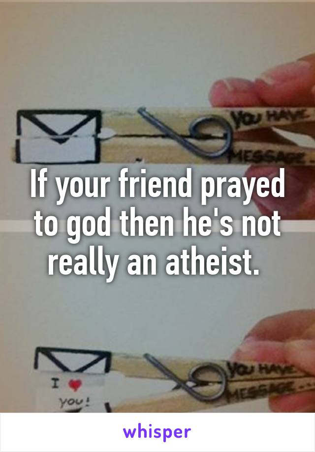 If your friend prayed to god then he's not really an atheist. 