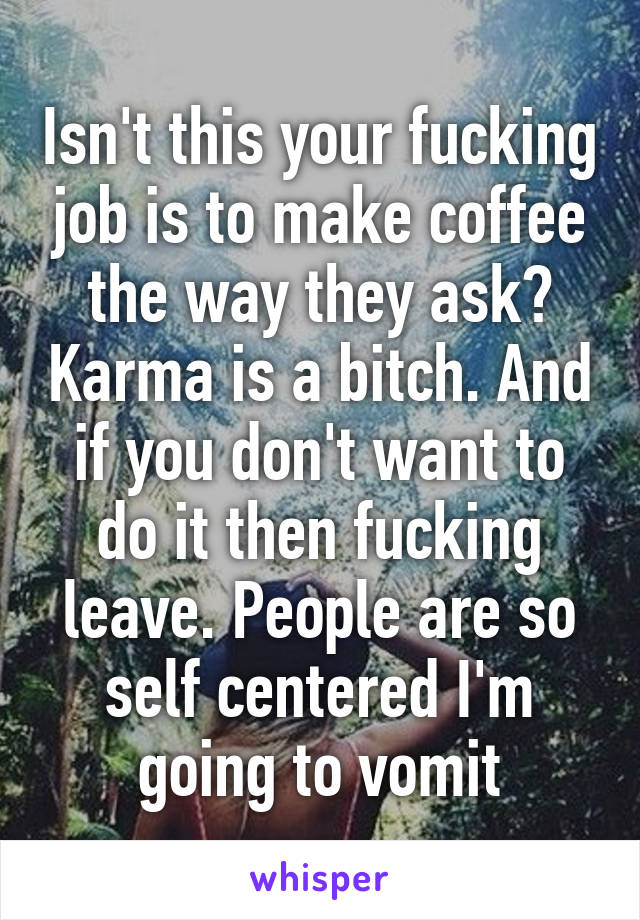 Isn't this your fucking job is to make coffee the way they ask? Karma is a bitch. And if you don't want to do it then fucking leave. People are so self centered I'm going to vomit
