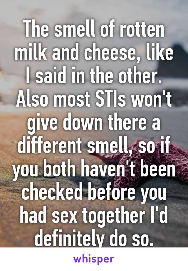 The smell of rotten milk and cheese, like I said in the other. Also most STIs won't give down there a different smell, so if you both haven't been checked before you had sex together I'd definitely do so.