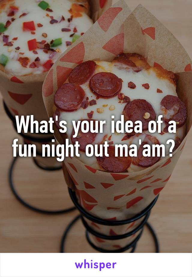 What's your idea of a fun night out ma'am? 