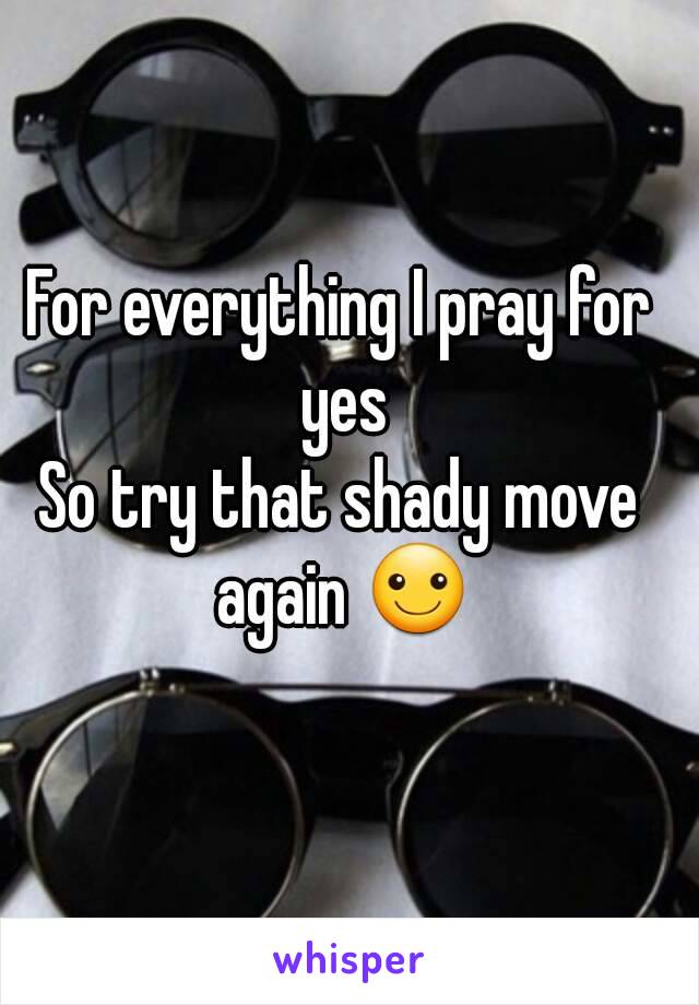 For everything I pray for yes
So try that shady move again ☺