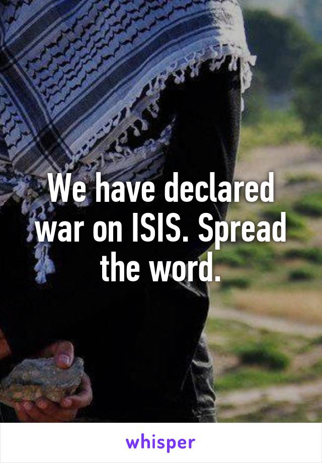 We have declared war on ISIS. Spread the word.