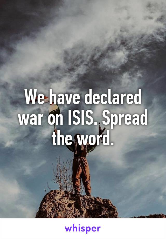 We have declared war on ISIS. Spread the word.