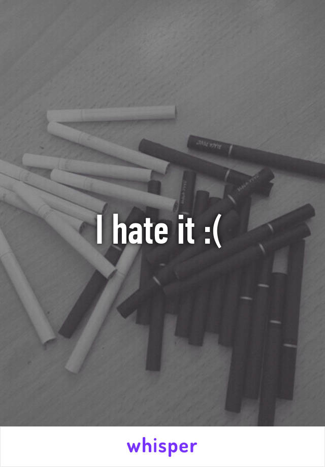 I hate it :( 