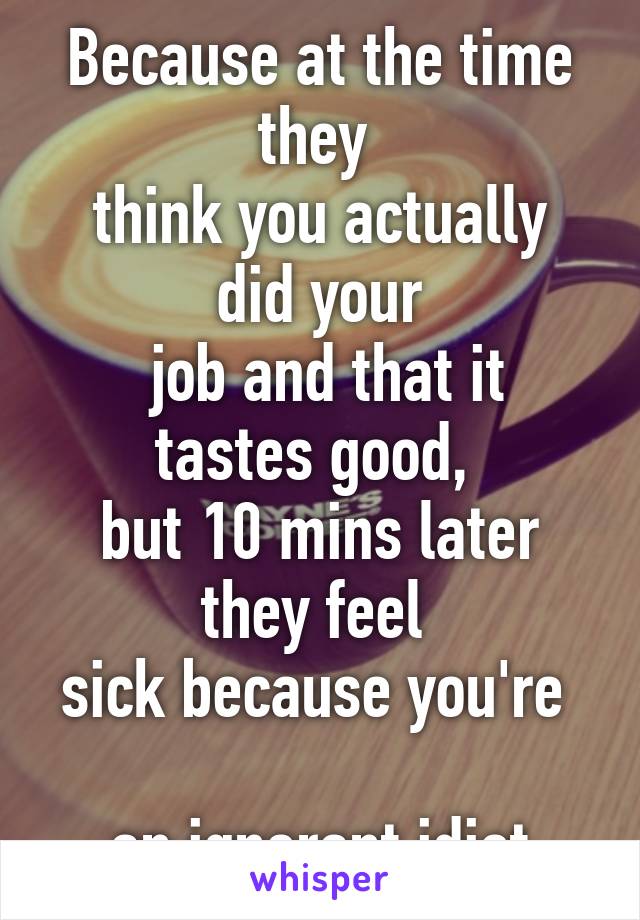 Because at the time they 
think you actually did your
 job and that it tastes good, 
but 10 mins later they feel 
sick because you're  
an ignorant idiot