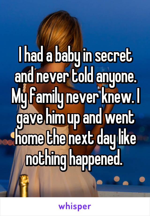 I had a baby in secret and never told anyone. My family never knew. I gave him up and went home the next day like nothing happened. 