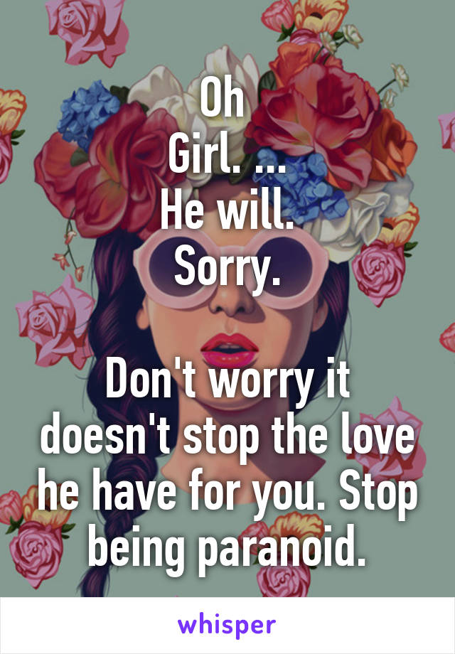 Oh 
Girl. ...
He will.
Sorry.

Don't worry it doesn't stop the love he have for you. Stop being paranoid.