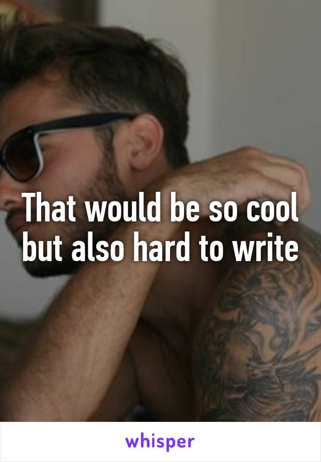 That would be so cool but also hard to write