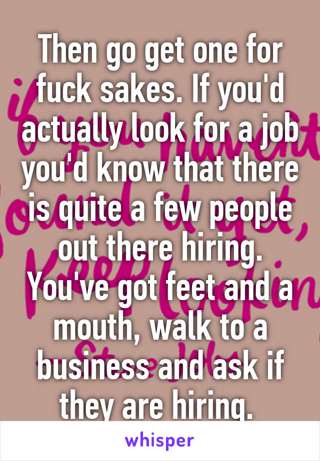 Then go get one for fuck sakes. If you'd actually look for a job you'd know that there is quite a few people out there hiring. You've got feet and a mouth, walk to a business and ask if they are hiring. 