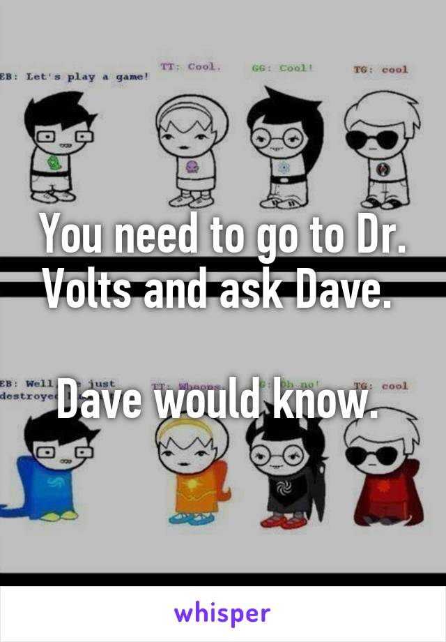 You need to go to Dr. Volts and ask Dave. 

Dave would know. 