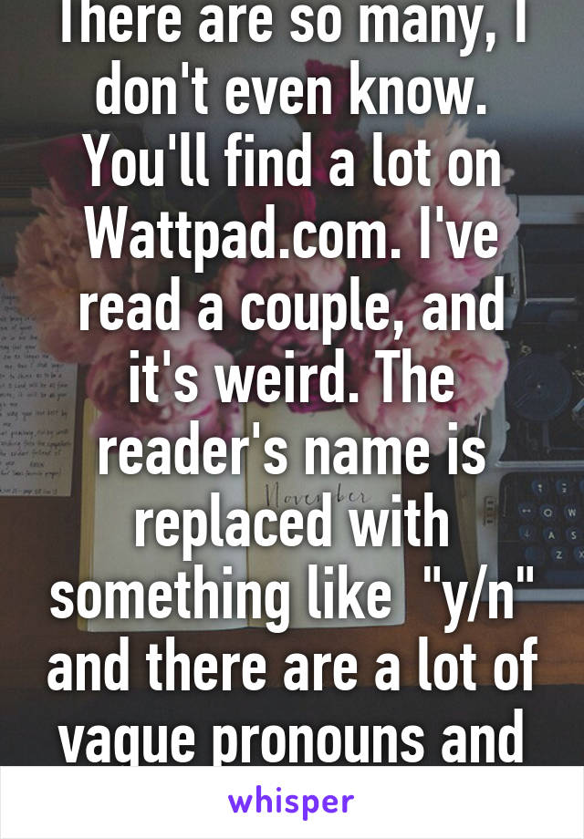 There are so many, I don't even know. You'll find a lot on Wattpad.com. I've read a couple, and it's weird. The reader's name is replaced with something like  "y/n" and there are a lot of vague pronouns and such. 